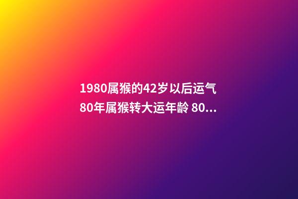 1980属猴的42岁以后运气 80年属猴转大运年龄 80年属猴何时走大运-第1张-观点-玄机派